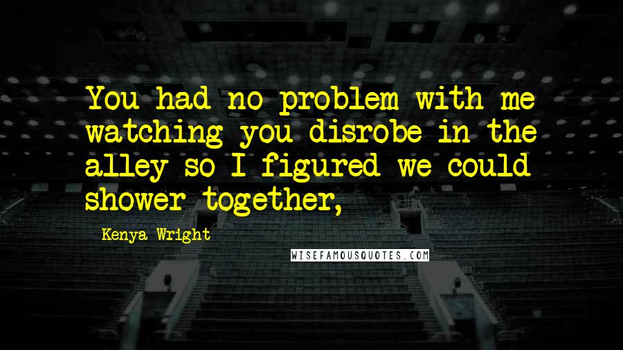 Kenya Wright Quotes: You had no problem with me watching you disrobe in the alley so I figured we could shower together,