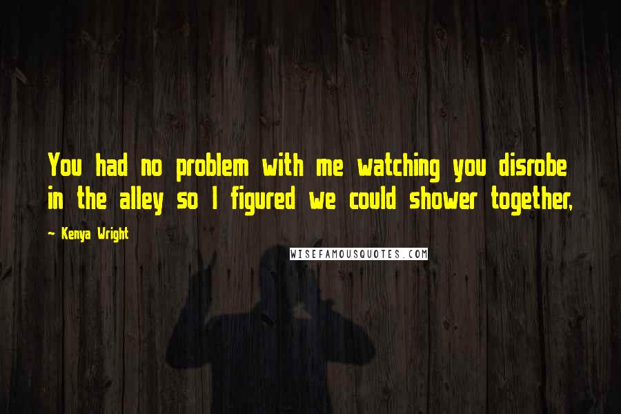 Kenya Wright Quotes: You had no problem with me watching you disrobe in the alley so I figured we could shower together,