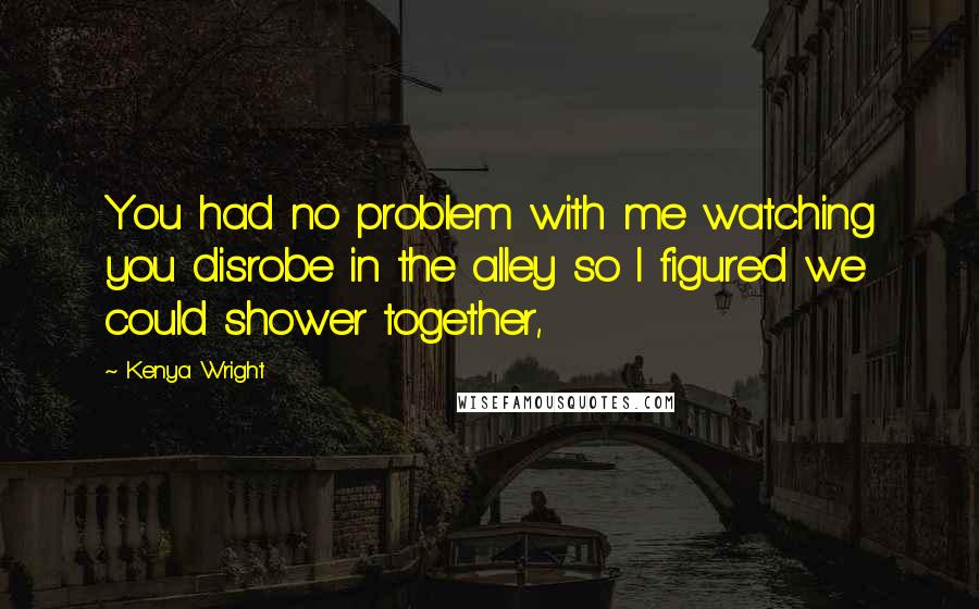 Kenya Wright Quotes: You had no problem with me watching you disrobe in the alley so I figured we could shower together,