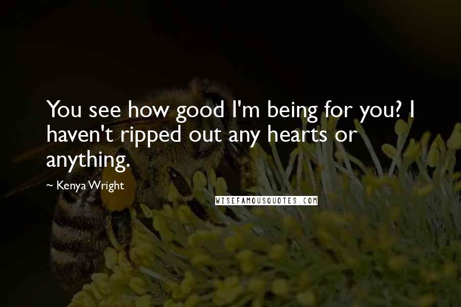 Kenya Wright Quotes: You see how good I'm being for you? I haven't ripped out any hearts or anything.