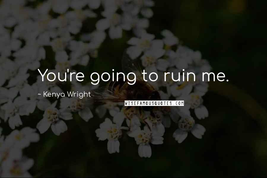 Kenya Wright Quotes: You're going to ruin me.