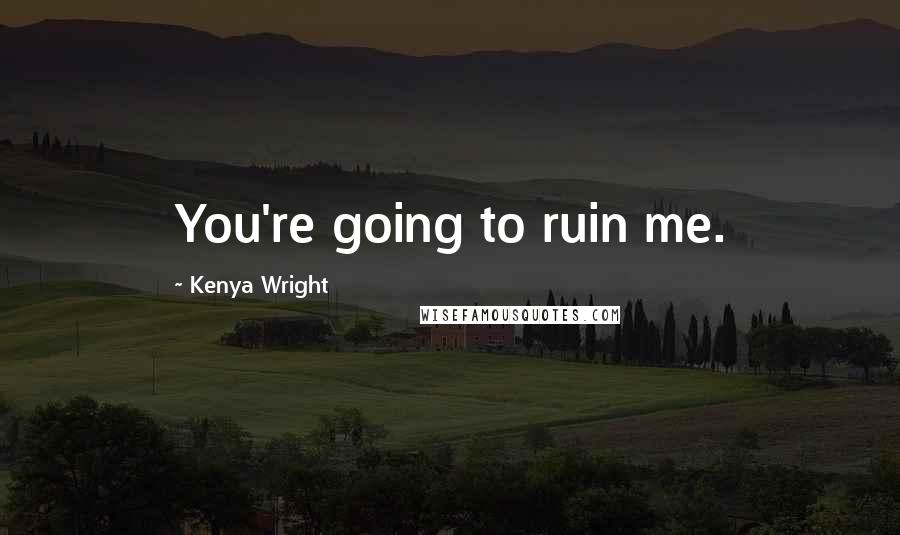 Kenya Wright Quotes: You're going to ruin me.