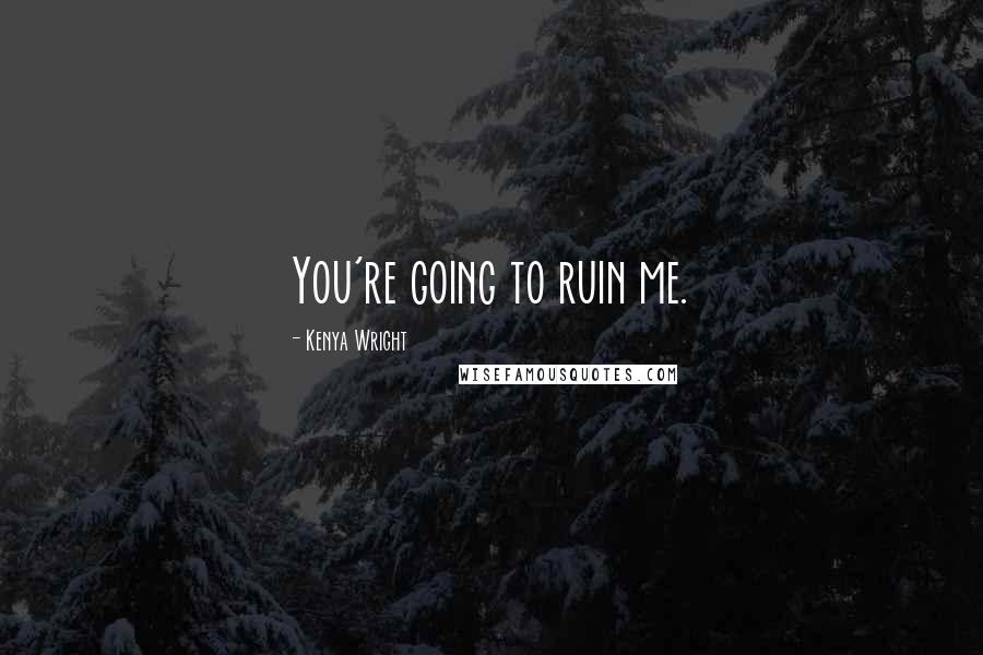Kenya Wright Quotes: You're going to ruin me.
