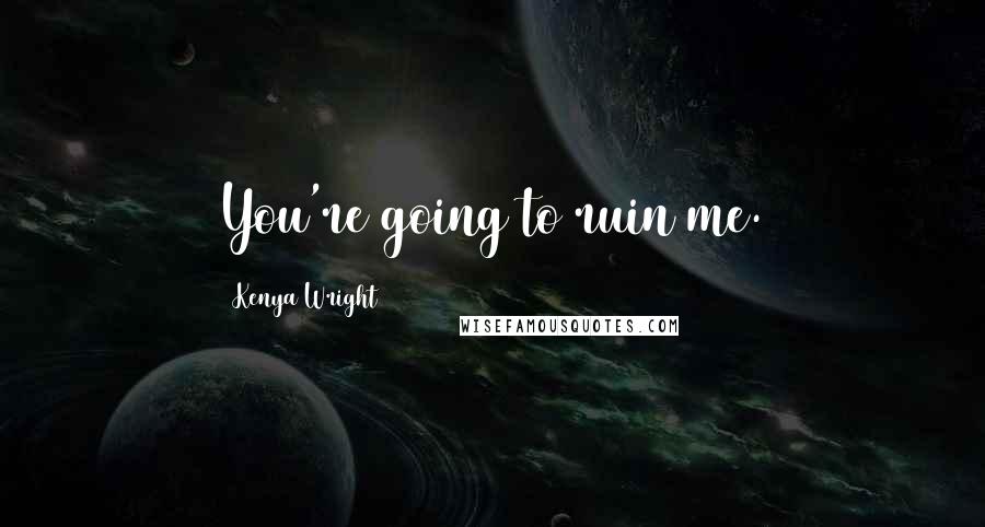 Kenya Wright Quotes: You're going to ruin me.