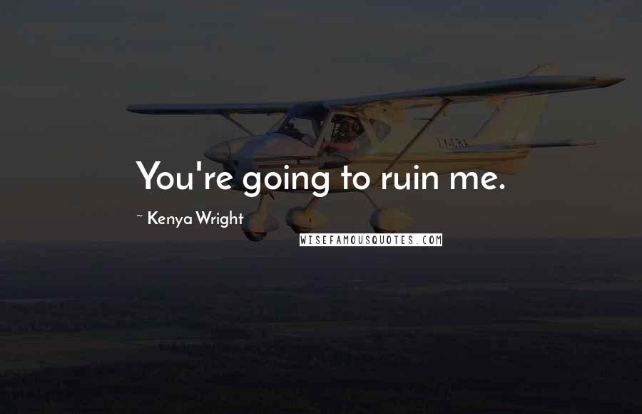 Kenya Wright Quotes: You're going to ruin me.