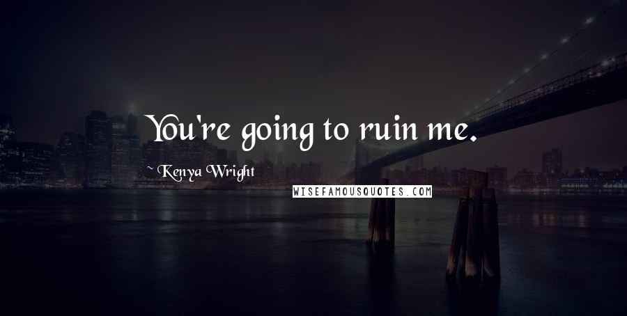 Kenya Wright Quotes: You're going to ruin me.