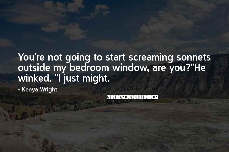 Kenya Wright Quotes: You're not going to start screaming sonnets outside my bedroom window, are you?"He winked. "I just might.