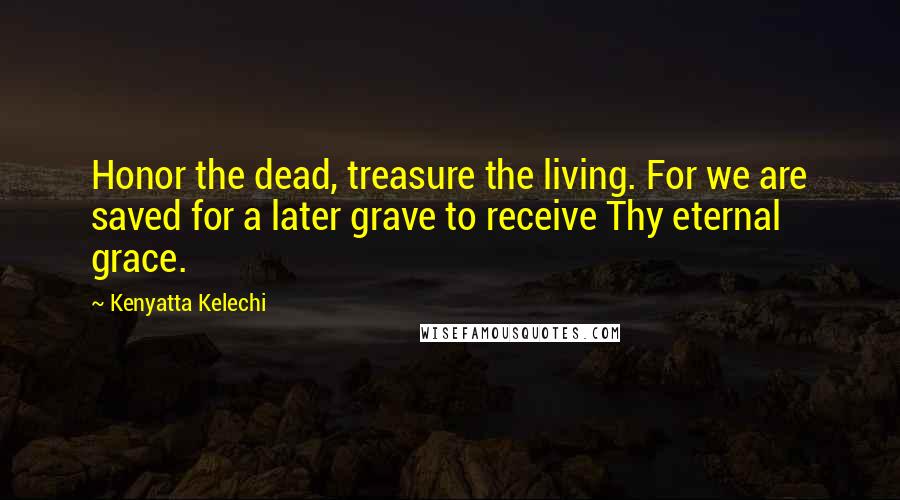 Kenyatta Kelechi Quotes: Honor the dead, treasure the living. For we are saved for a later grave to receive Thy eternal grace.