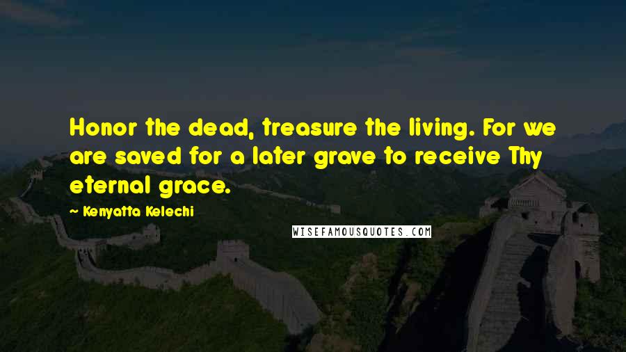 Kenyatta Kelechi Quotes: Honor the dead, treasure the living. For we are saved for a later grave to receive Thy eternal grace.