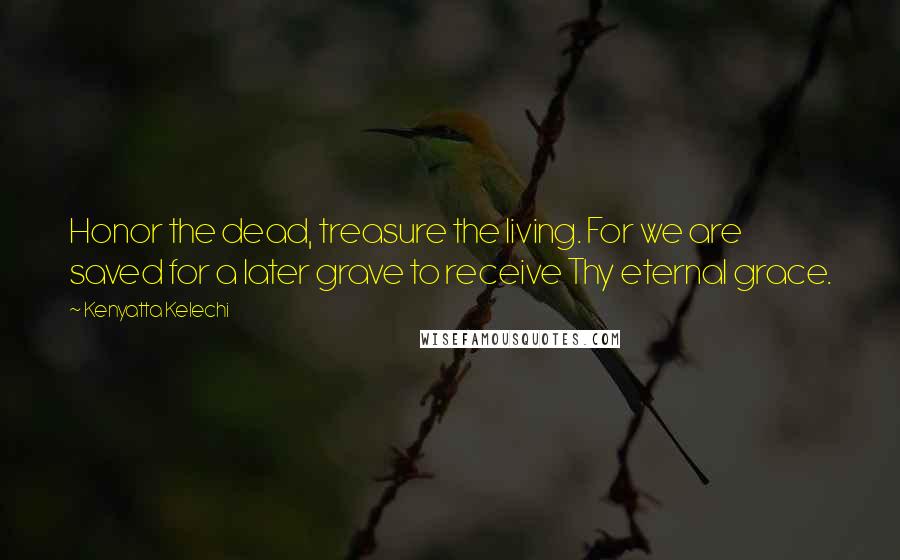 Kenyatta Kelechi Quotes: Honor the dead, treasure the living. For we are saved for a later grave to receive Thy eternal grace.