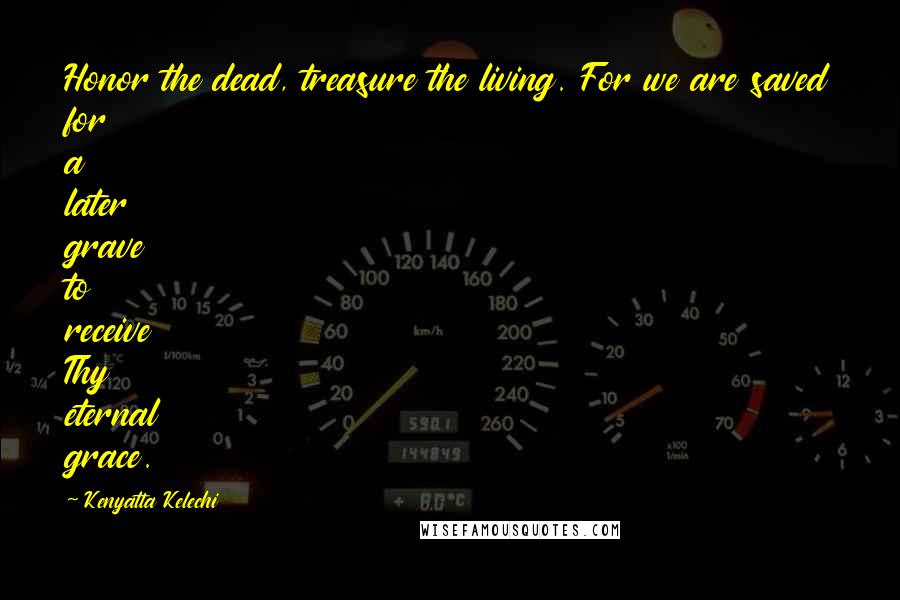 Kenyatta Kelechi Quotes: Honor the dead, treasure the living. For we are saved for a later grave to receive Thy eternal grace.