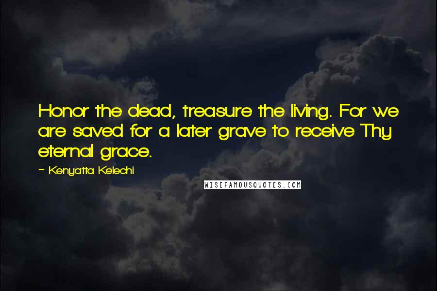 Kenyatta Kelechi Quotes: Honor the dead, treasure the living. For we are saved for a later grave to receive Thy eternal grace.