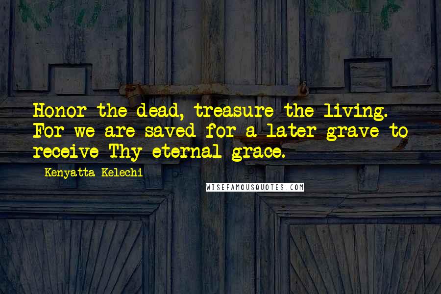 Kenyatta Kelechi Quotes: Honor the dead, treasure the living. For we are saved for a later grave to receive Thy eternal grace.