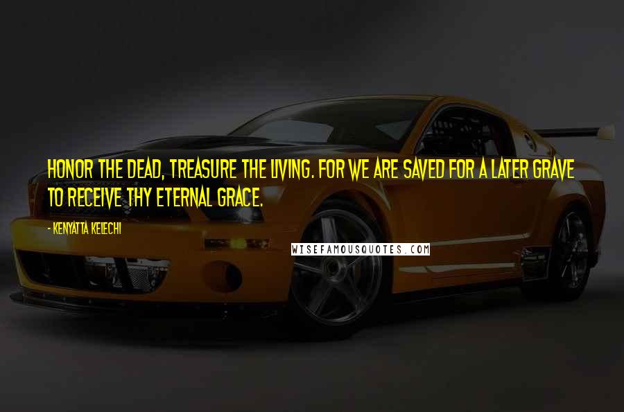 Kenyatta Kelechi Quotes: Honor the dead, treasure the living. For we are saved for a later grave to receive Thy eternal grace.