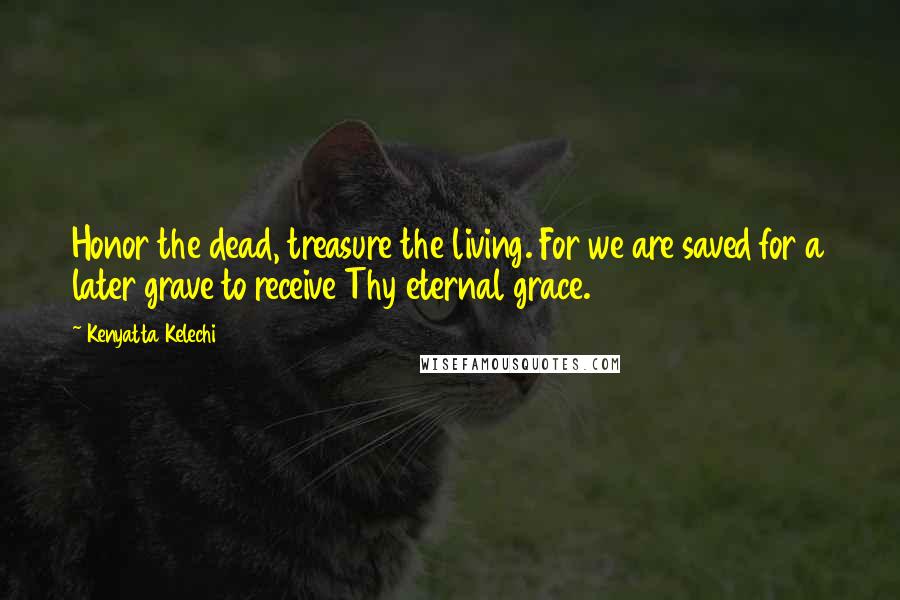 Kenyatta Kelechi Quotes: Honor the dead, treasure the living. For we are saved for a later grave to receive Thy eternal grace.