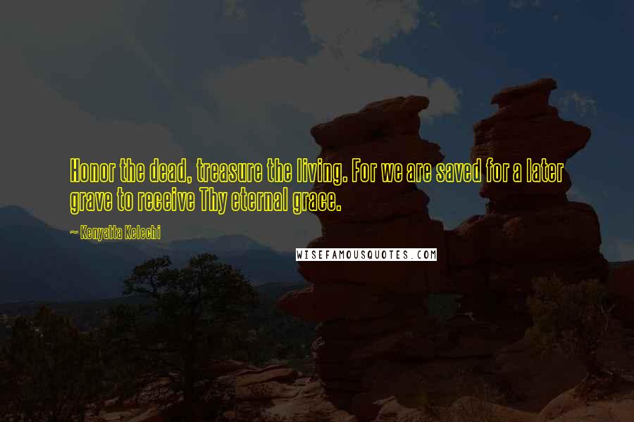 Kenyatta Kelechi Quotes: Honor the dead, treasure the living. For we are saved for a later grave to receive Thy eternal grace.