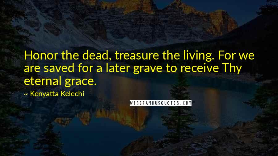 Kenyatta Kelechi Quotes: Honor the dead, treasure the living. For we are saved for a later grave to receive Thy eternal grace.