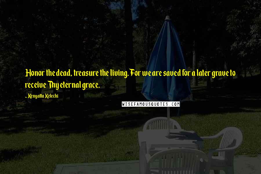 Kenyatta Kelechi Quotes: Honor the dead, treasure the living. For we are saved for a later grave to receive Thy eternal grace.