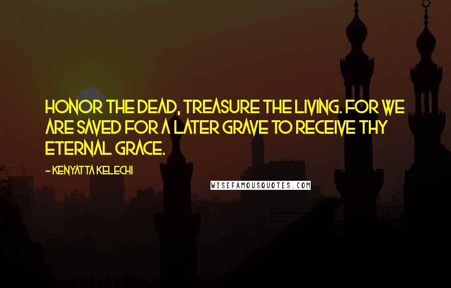 Kenyatta Kelechi Quotes: Honor the dead, treasure the living. For we are saved for a later grave to receive Thy eternal grace.