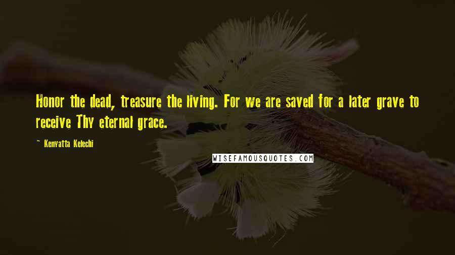 Kenyatta Kelechi Quotes: Honor the dead, treasure the living. For we are saved for a later grave to receive Thy eternal grace.