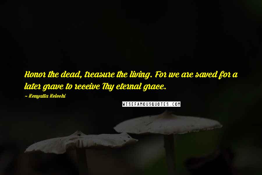 Kenyatta Kelechi Quotes: Honor the dead, treasure the living. For we are saved for a later grave to receive Thy eternal grace.