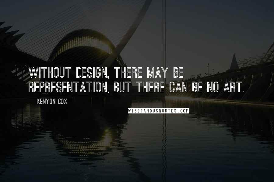 Kenyon Cox Quotes: Without design, there may be representation, but there can be no art.