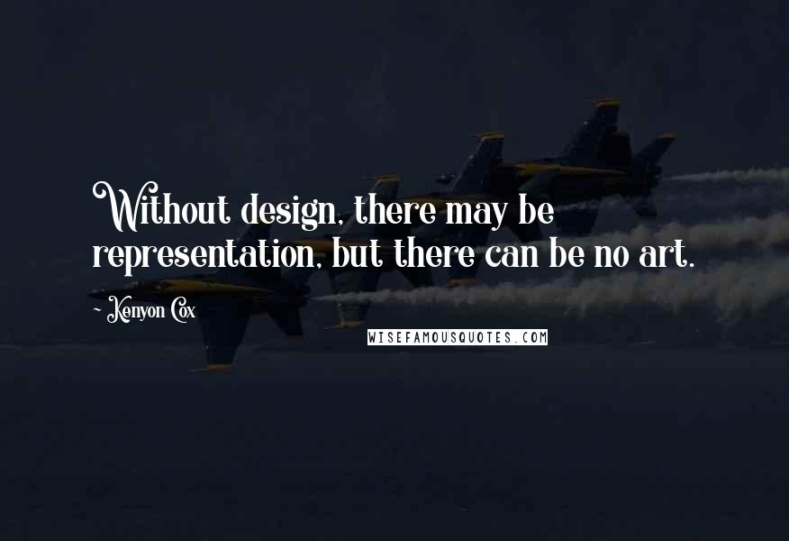 Kenyon Cox Quotes: Without design, there may be representation, but there can be no art.