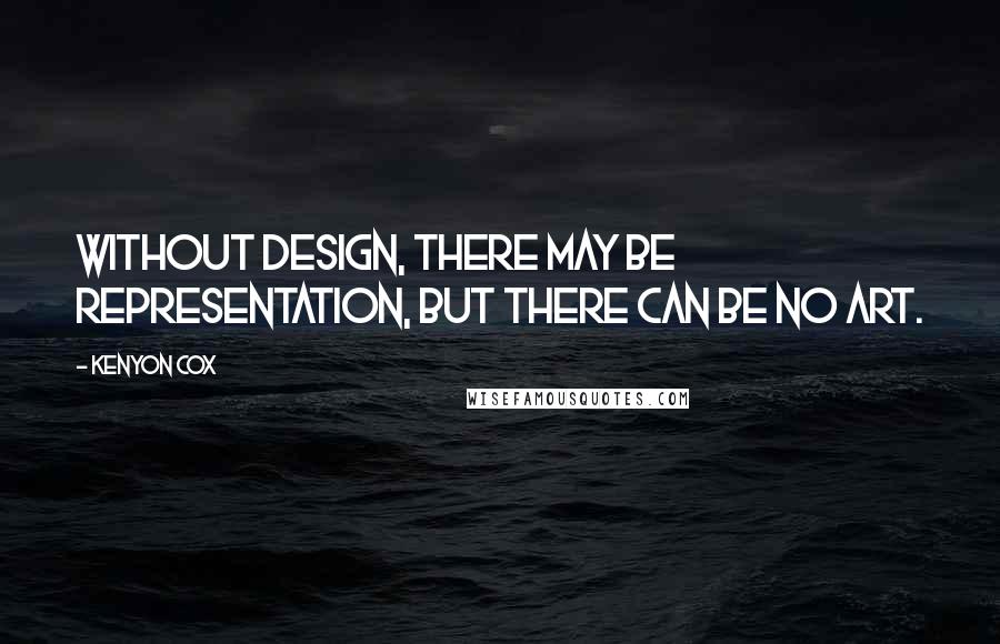 Kenyon Cox Quotes: Without design, there may be representation, but there can be no art.