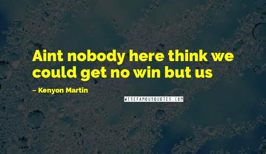 Kenyon Martin Quotes: Aint nobody here think we could get no win but us