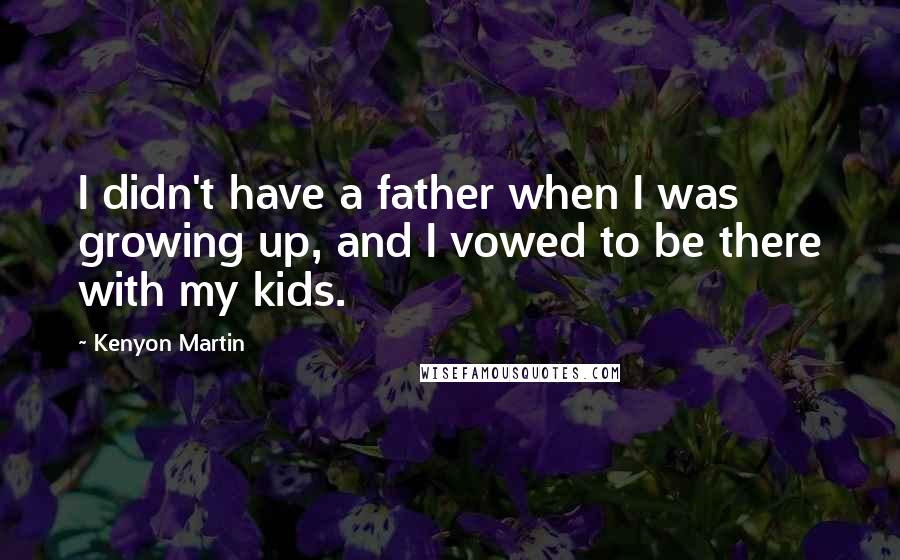 Kenyon Martin Quotes: I didn't have a father when I was growing up, and I vowed to be there with my kids.