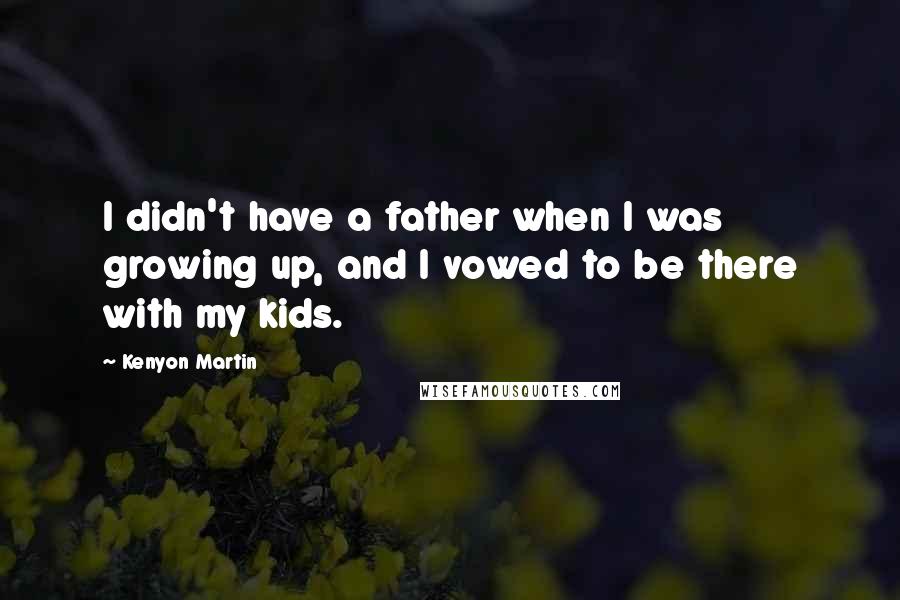 Kenyon Martin Quotes: I didn't have a father when I was growing up, and I vowed to be there with my kids.