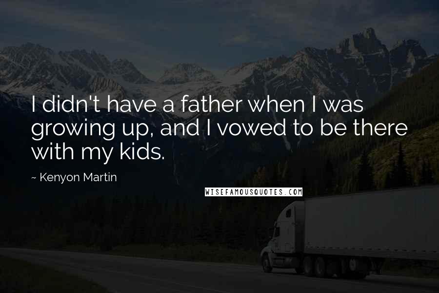 Kenyon Martin Quotes: I didn't have a father when I was growing up, and I vowed to be there with my kids.