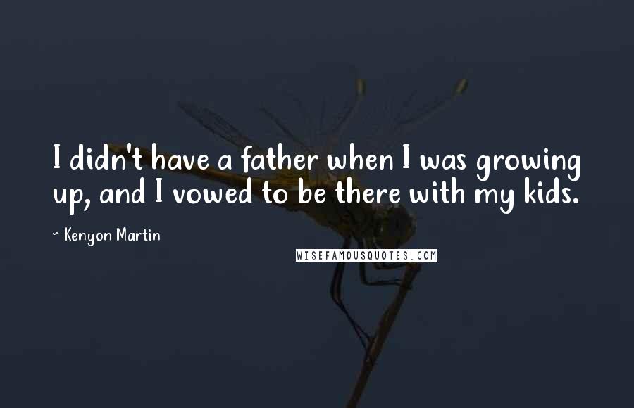 Kenyon Martin Quotes: I didn't have a father when I was growing up, and I vowed to be there with my kids.