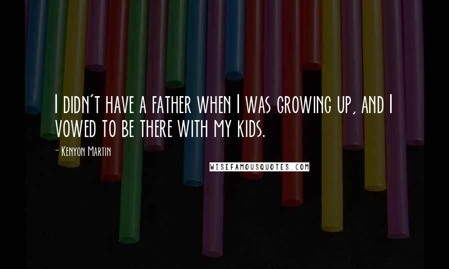 Kenyon Martin Quotes: I didn't have a father when I was growing up, and I vowed to be there with my kids.
