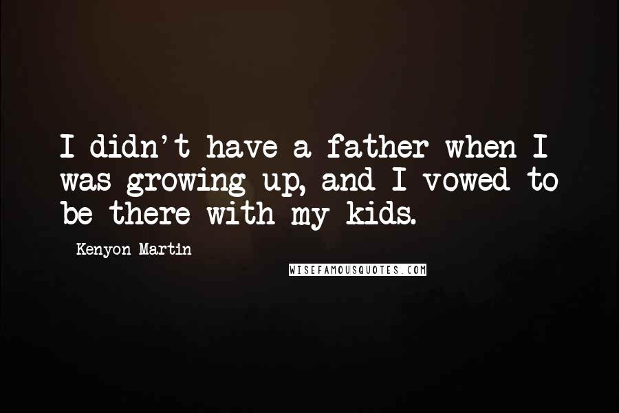 Kenyon Martin Quotes: I didn't have a father when I was growing up, and I vowed to be there with my kids.