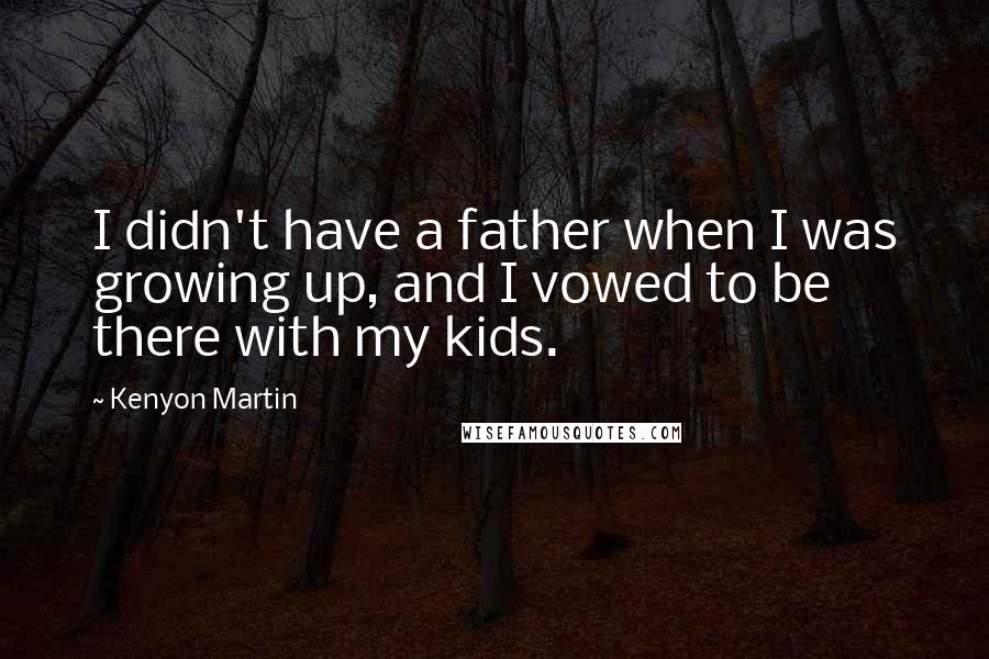 Kenyon Martin Quotes: I didn't have a father when I was growing up, and I vowed to be there with my kids.