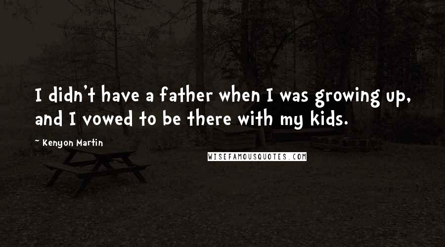 Kenyon Martin Quotes: I didn't have a father when I was growing up, and I vowed to be there with my kids.