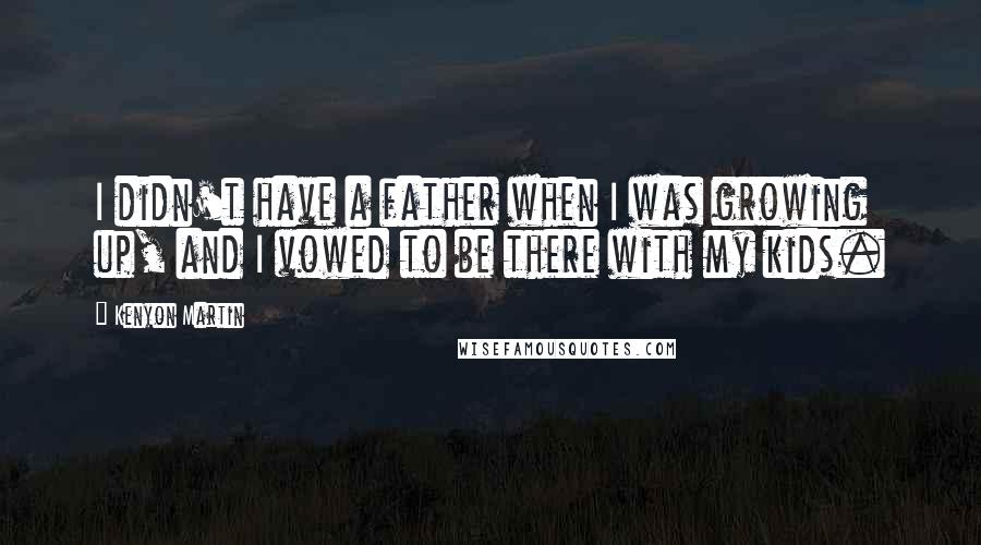 Kenyon Martin Quotes: I didn't have a father when I was growing up, and I vowed to be there with my kids.