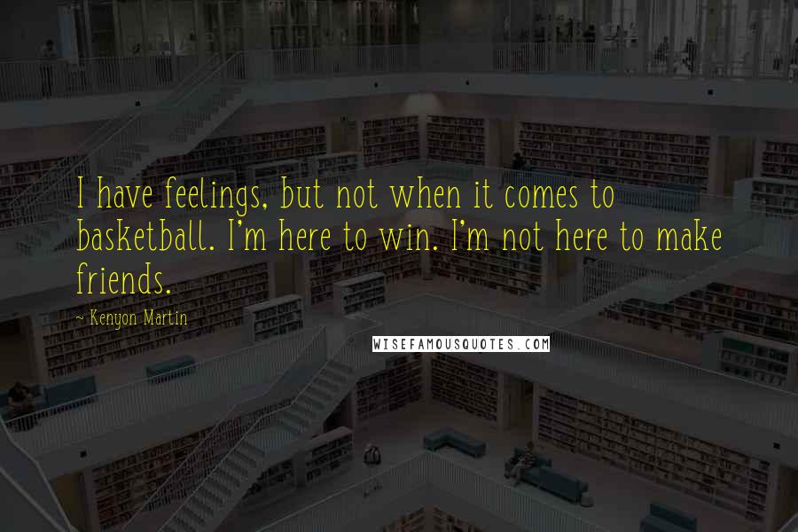 Kenyon Martin Quotes: I have feelings, but not when it comes to basketball. I'm here to win. I'm not here to make friends.