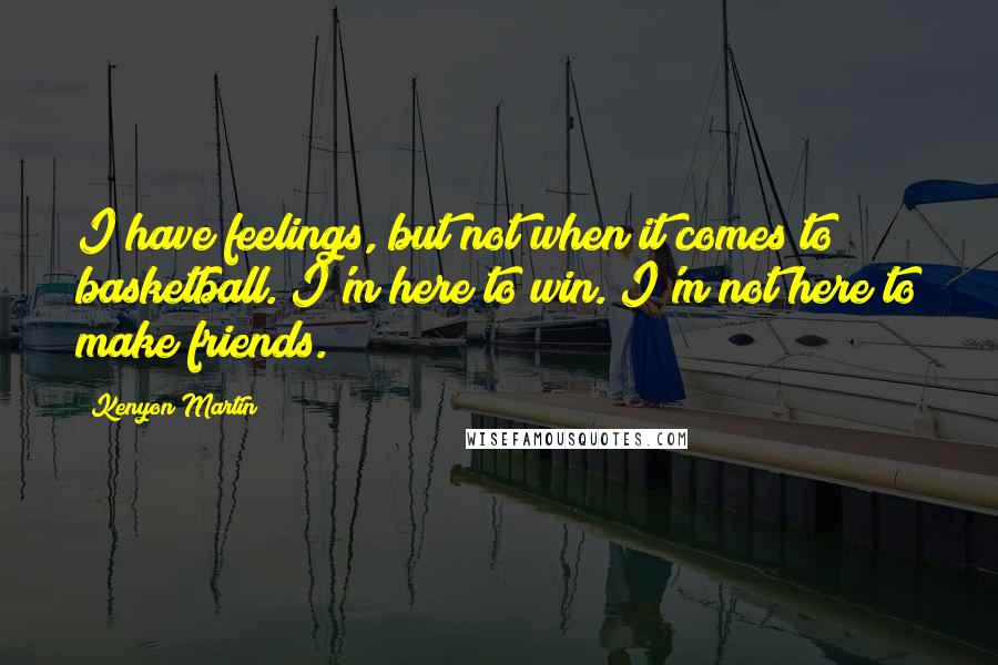 Kenyon Martin Quotes: I have feelings, but not when it comes to basketball. I'm here to win. I'm not here to make friends.