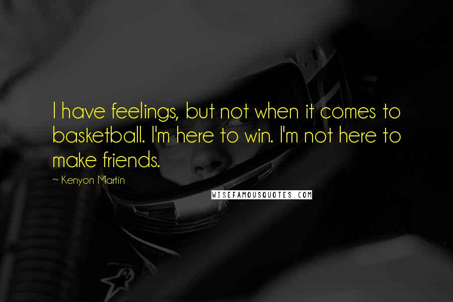 Kenyon Martin Quotes: I have feelings, but not when it comes to basketball. I'm here to win. I'm not here to make friends.