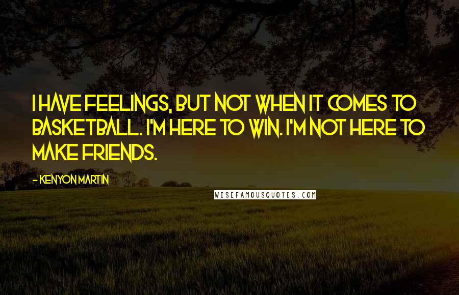 Kenyon Martin Quotes: I have feelings, but not when it comes to basketball. I'm here to win. I'm not here to make friends.