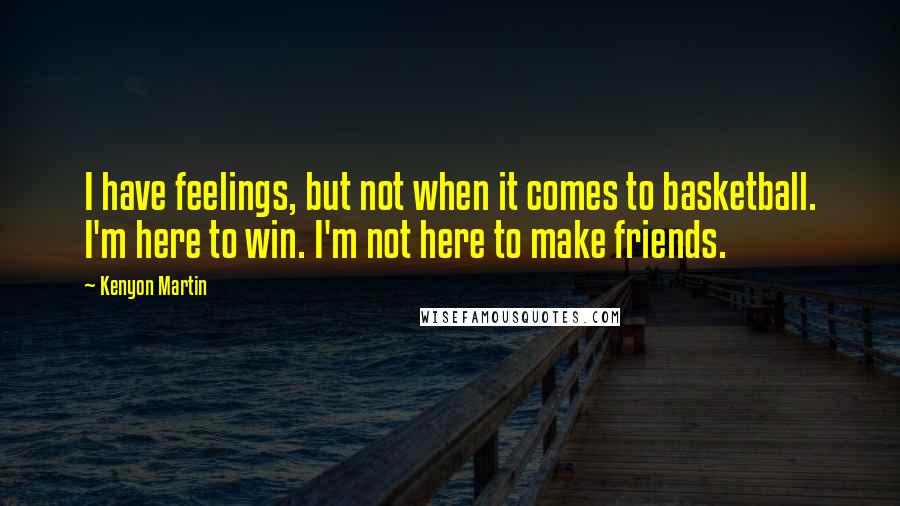 Kenyon Martin Quotes: I have feelings, but not when it comes to basketball. I'm here to win. I'm not here to make friends.