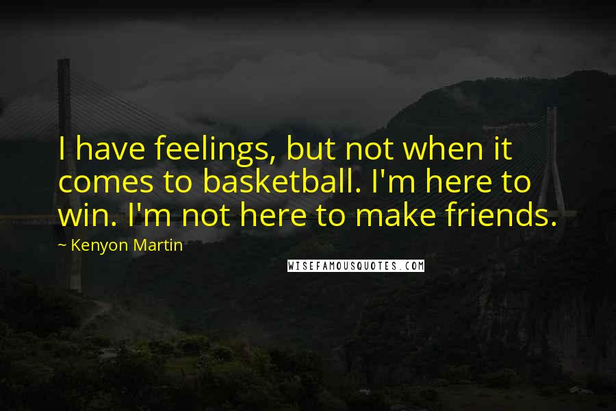 Kenyon Martin Quotes: I have feelings, but not when it comes to basketball. I'm here to win. I'm not here to make friends.