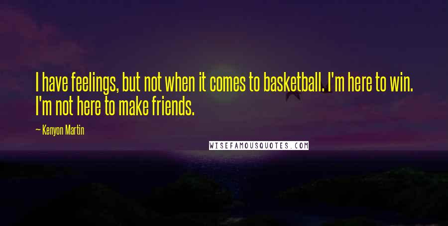 Kenyon Martin Quotes: I have feelings, but not when it comes to basketball. I'm here to win. I'm not here to make friends.