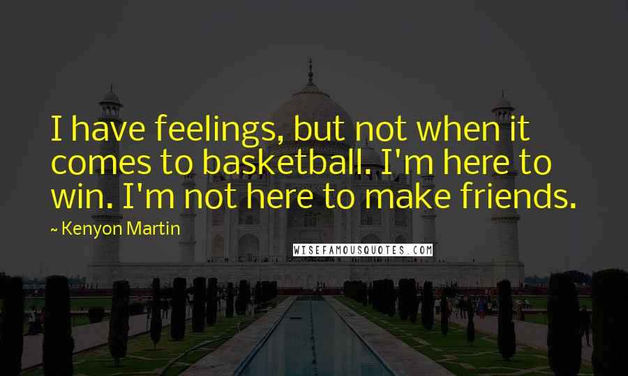 Kenyon Martin Quotes: I have feelings, but not when it comes to basketball. I'm here to win. I'm not here to make friends.