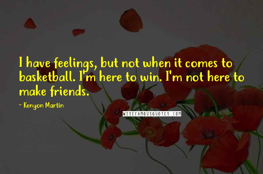 Kenyon Martin Quotes: I have feelings, but not when it comes to basketball. I'm here to win. I'm not here to make friends.