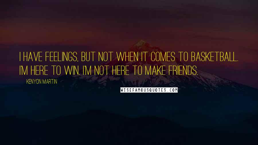 Kenyon Martin Quotes: I have feelings, but not when it comes to basketball. I'm here to win. I'm not here to make friends.