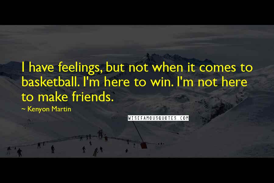 Kenyon Martin Quotes: I have feelings, but not when it comes to basketball. I'm here to win. I'm not here to make friends.