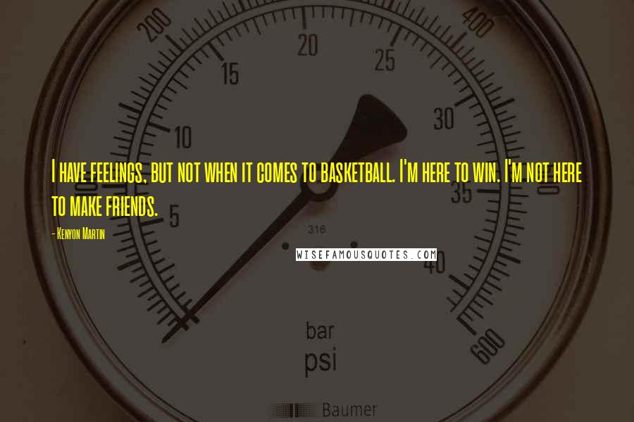 Kenyon Martin Quotes: I have feelings, but not when it comes to basketball. I'm here to win. I'm not here to make friends.